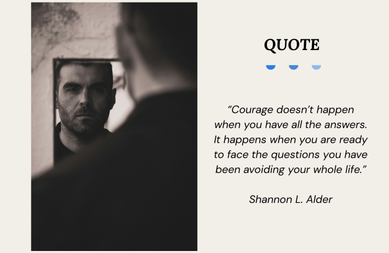Quote Graphic reading by Shannon L. Alder saying “Courage doesn’t happen when you have all the answers. It happens when you are ready to face the questions you have been avoiding your whole life.”