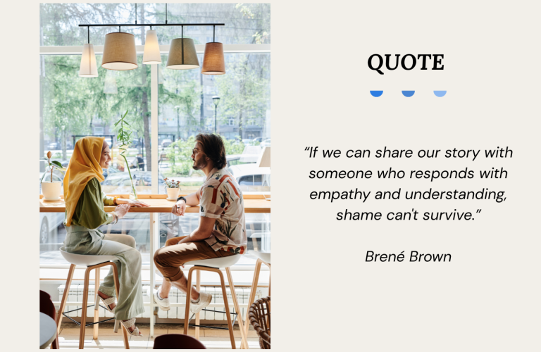 Quote Graphic reading by Brené Brown saying “If we can share our story with someone who responds with empathy and understanding, shame can't survive.”